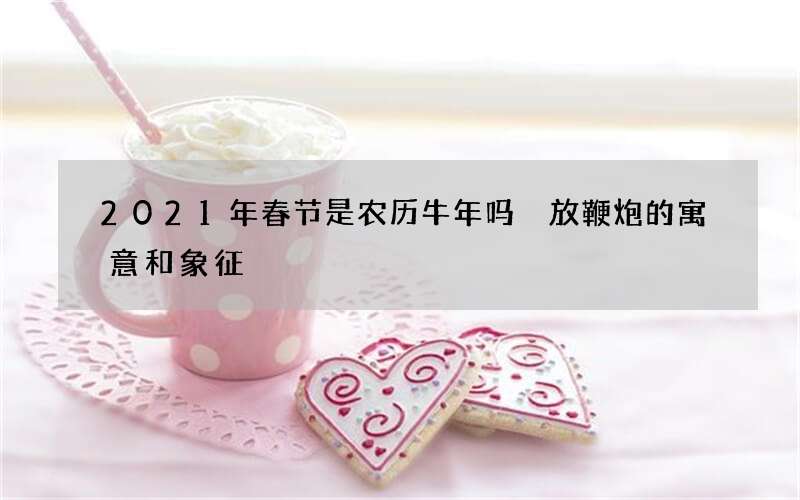 2021年春节是农历牛年吗 放鞭炮的寓意和象征